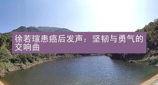 徐若瑄患癌后发声：坚韧与勇气的交响曲